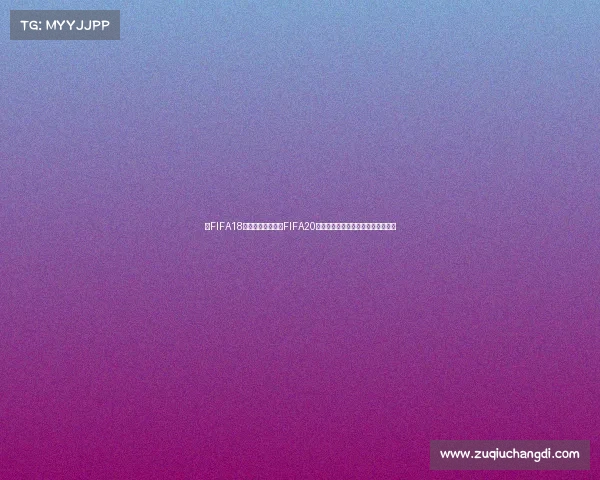 将FIFA18世界杯模式移植至FIFA20打造全新沉浸式足球体验与时代升级